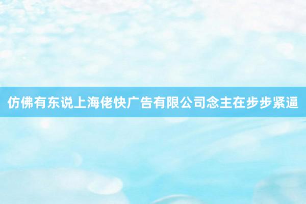仿佛有东说上海佬快广告有限公司念主在步步紧逼