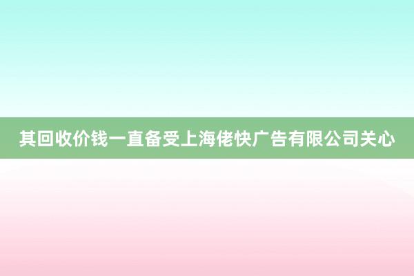 其回收价钱一直备受上海佬快广告有限公司关心