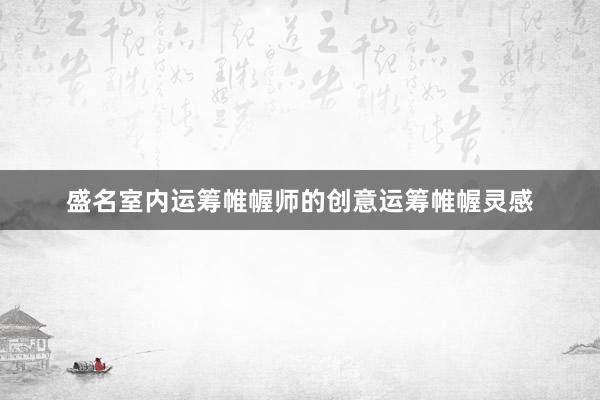 盛名室内运筹帷幄师的创意运筹帷幄灵感