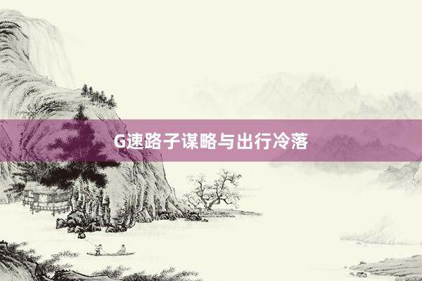 G速路子谋略与出行冷落