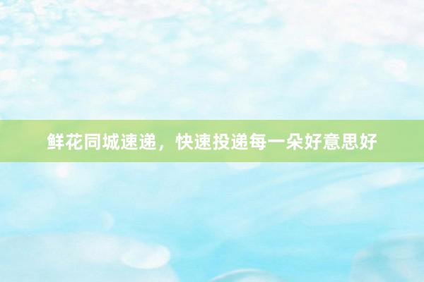 鲜花同城速递,快速投递每一朵好意思好
