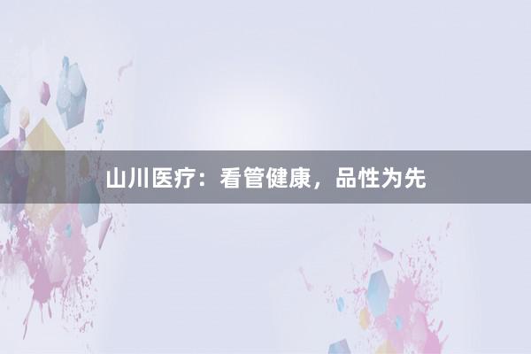山川医疗：看管健康，品性为先
