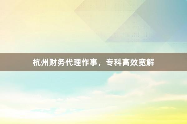 杭州财务代理作事，专科高效宽解